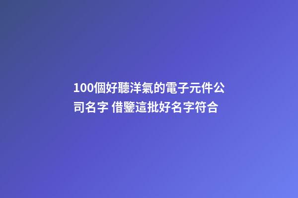 100個好聽洋氣的電子元件公司名字 借鑒這批好名字符合